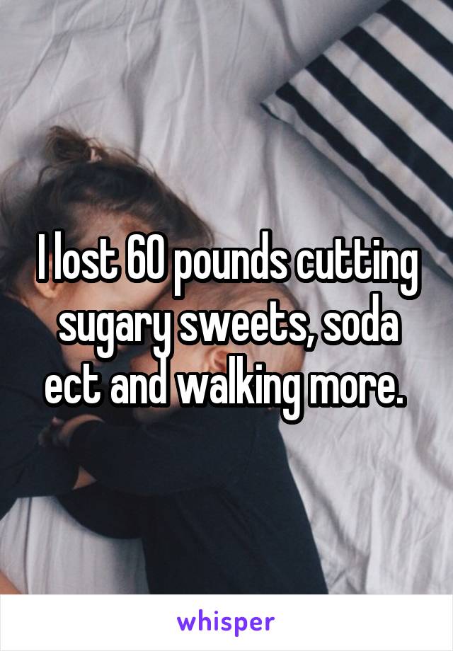 I lost 60 pounds cutting sugary sweets, soda ect and walking more. 