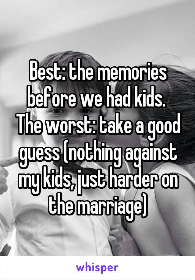 Best: the memories before we had kids.  The worst: take a good guess (nothing against my kids, just harder on the marriage)