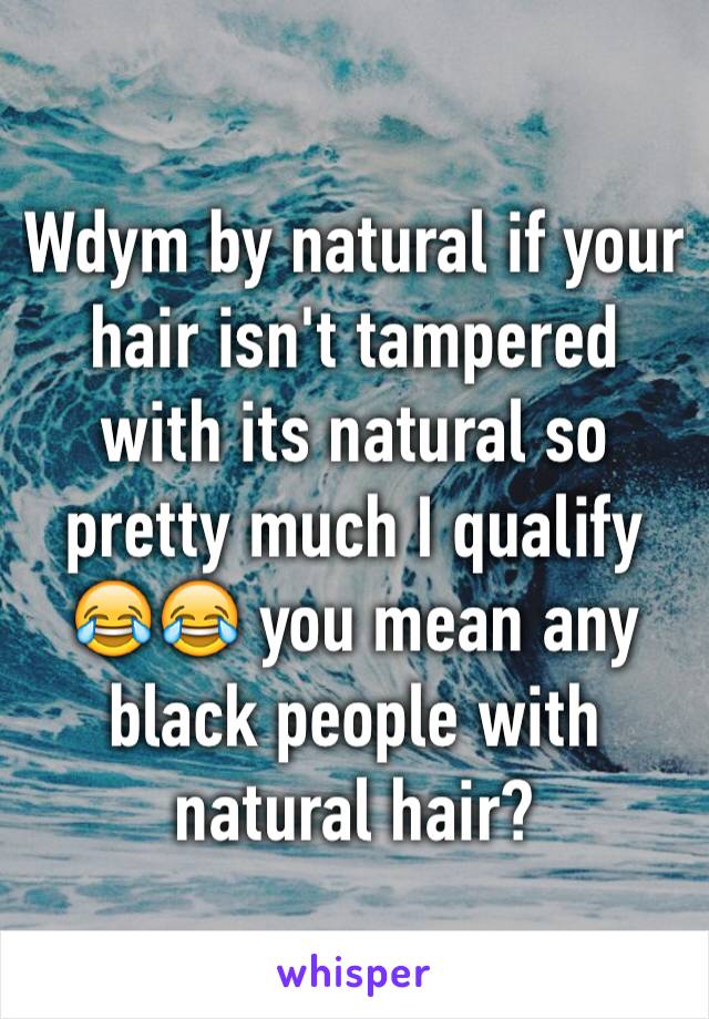 Wdym by natural if your hair isn't tampered with its natural so pretty much I qualify 😂😂 you mean any black people with natural hair?