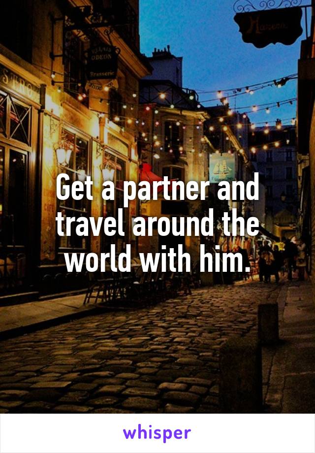 Get a partner and travel around the world with him.