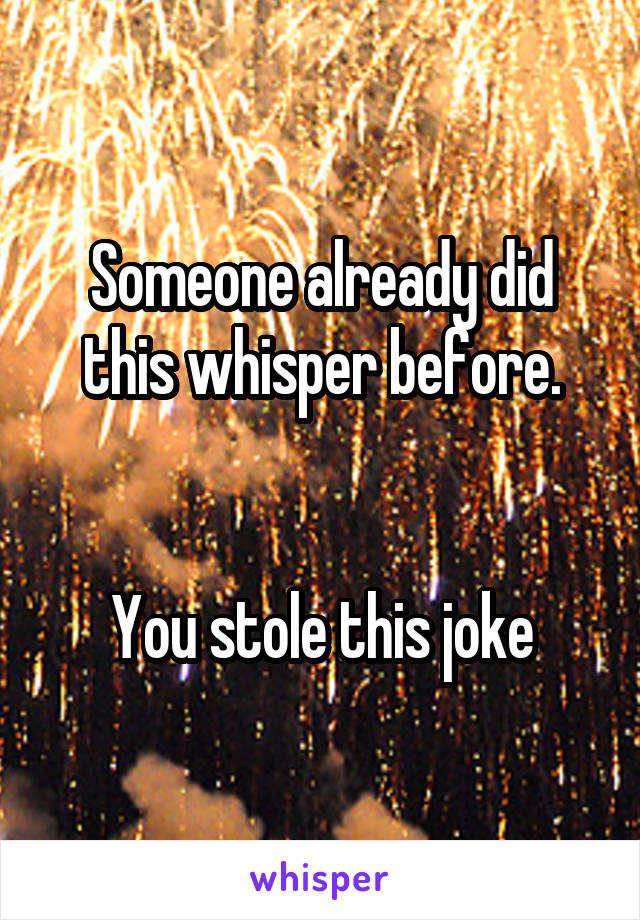 Someone already did this whisper before.


You stole this joke