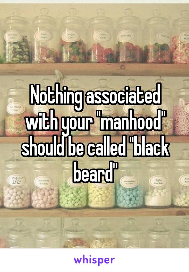 Nothing associated with your "manhood" should be called "black beard"