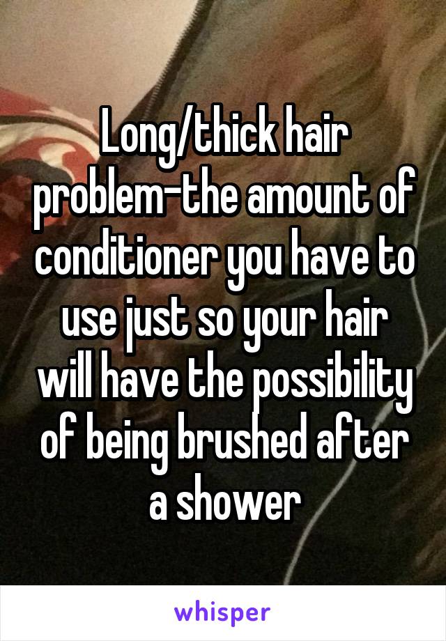 Long/thick hair problem-the amount of conditioner you have to use just so your hair will have the possibility of being brushed after a shower