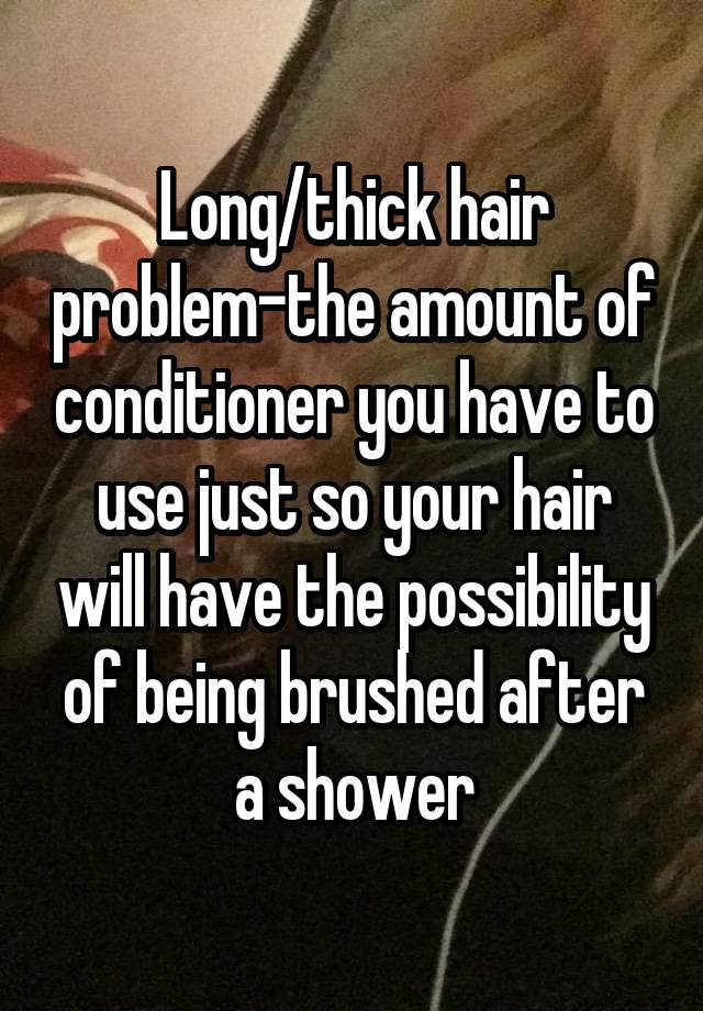 Long/thick hair problem-the amount of conditioner you have to use just so your hair will have the possibility of being brushed after a shower