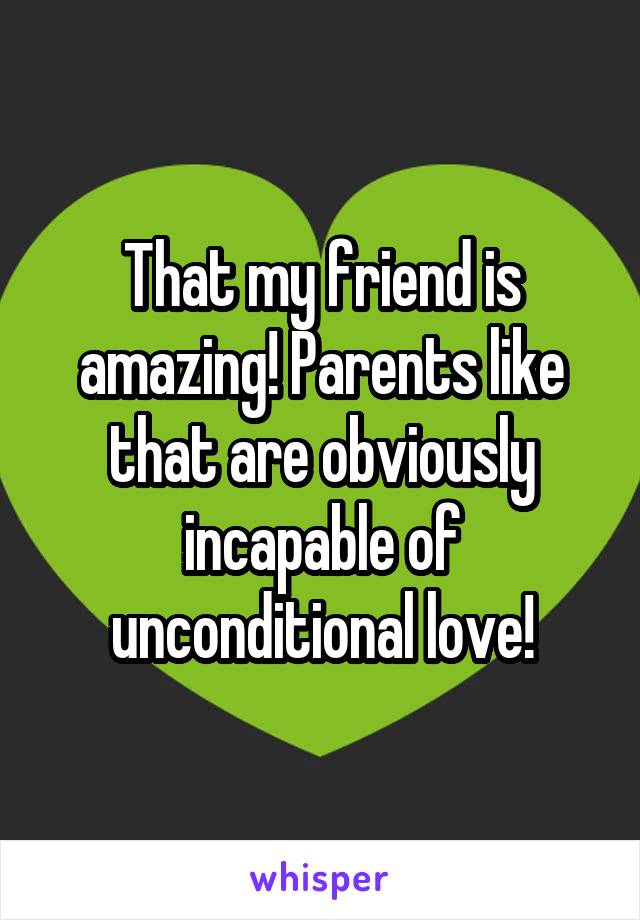That my friend is amazing! Parents like that are obviously incapable of unconditional love!