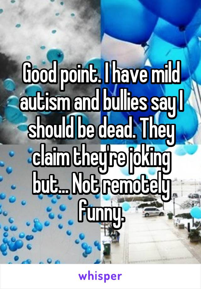 Good point. I have mild autism and bullies say I should be dead. They claim they're joking but... Not remotely funny.