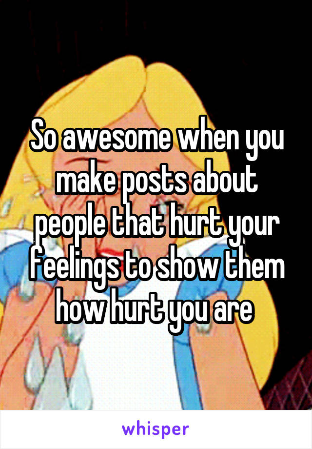 So awesome when you make posts about people that hurt your feelings to show them how hurt you are 