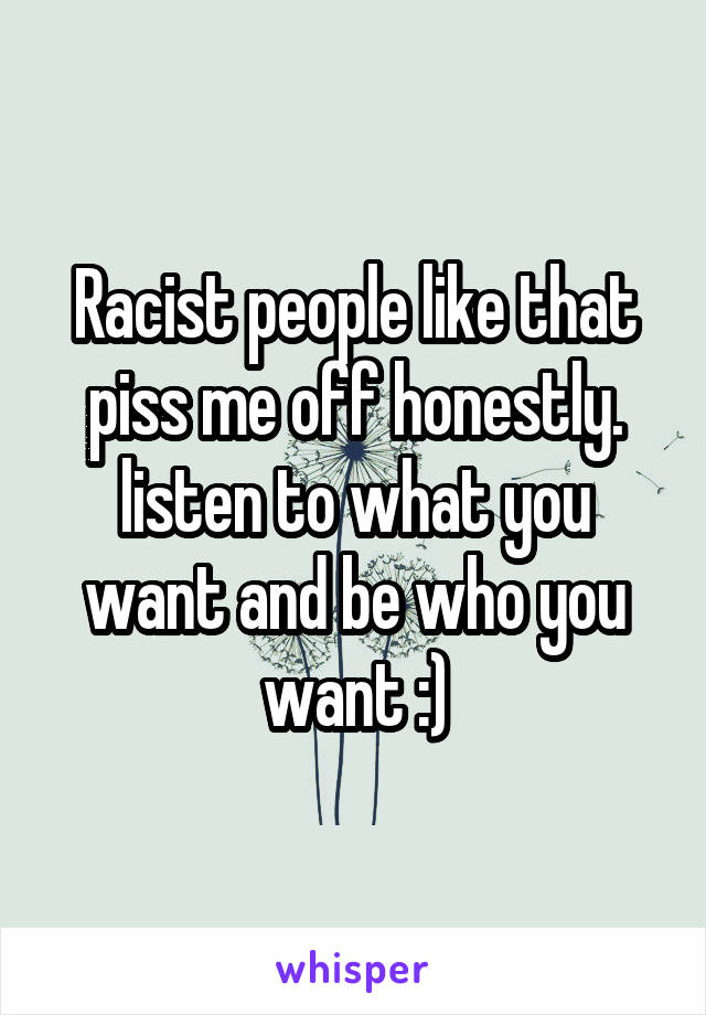Racist people like that piss me off honestly. listen to what you want and be who you want :)