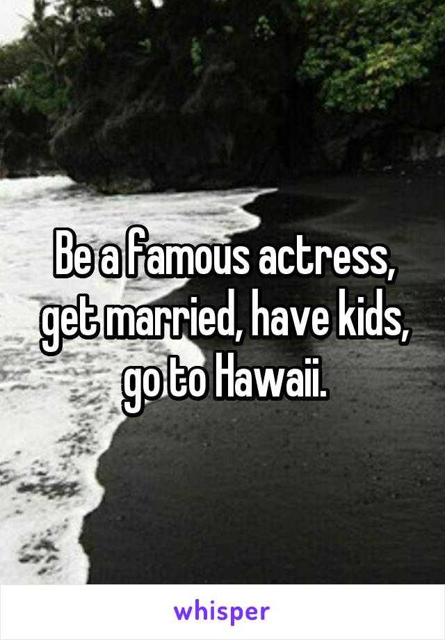 Be a famous actress, get married, have kids, go to Hawaii.