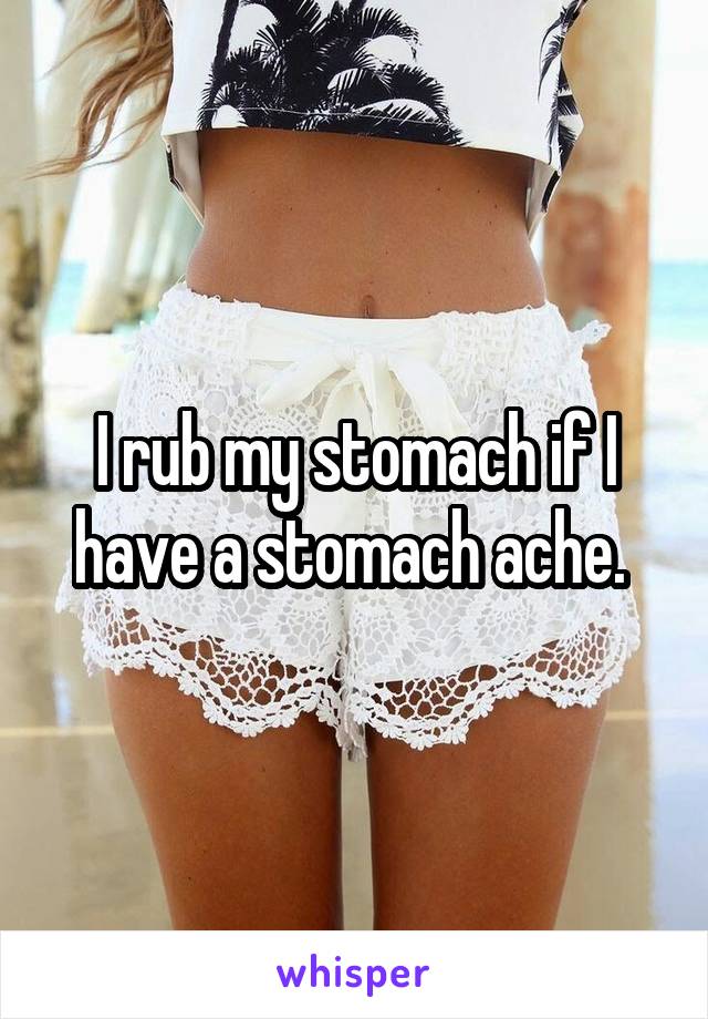 I rub my stomach if I have a stomach ache. 