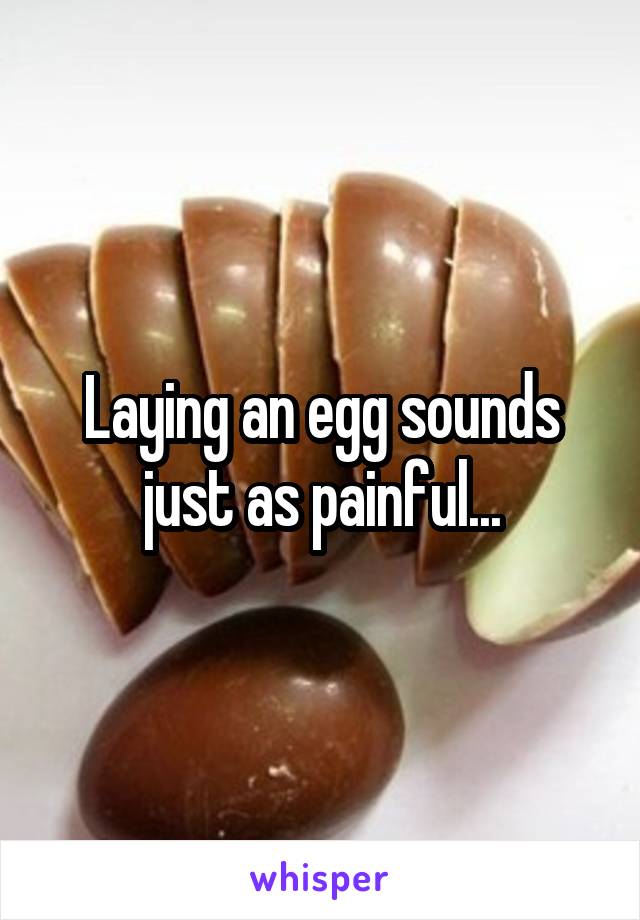 Laying an egg sounds just as painful...