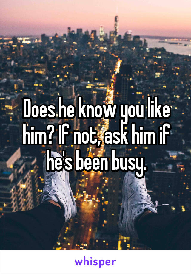 Does he know you like him? If not, ask him if he's been busy.