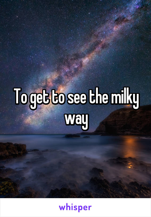 To get to see the milky way