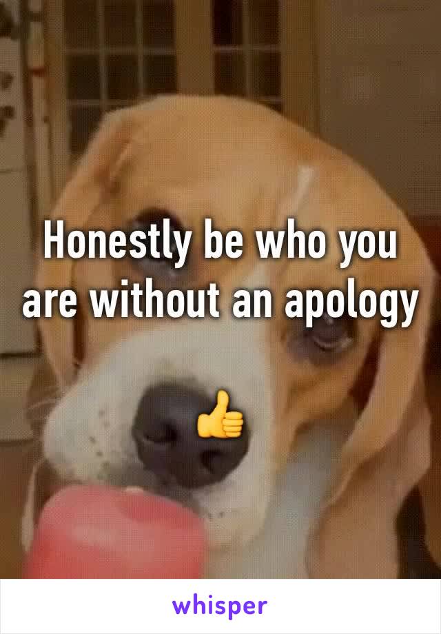 Honestly be who you are without an apology 

👍