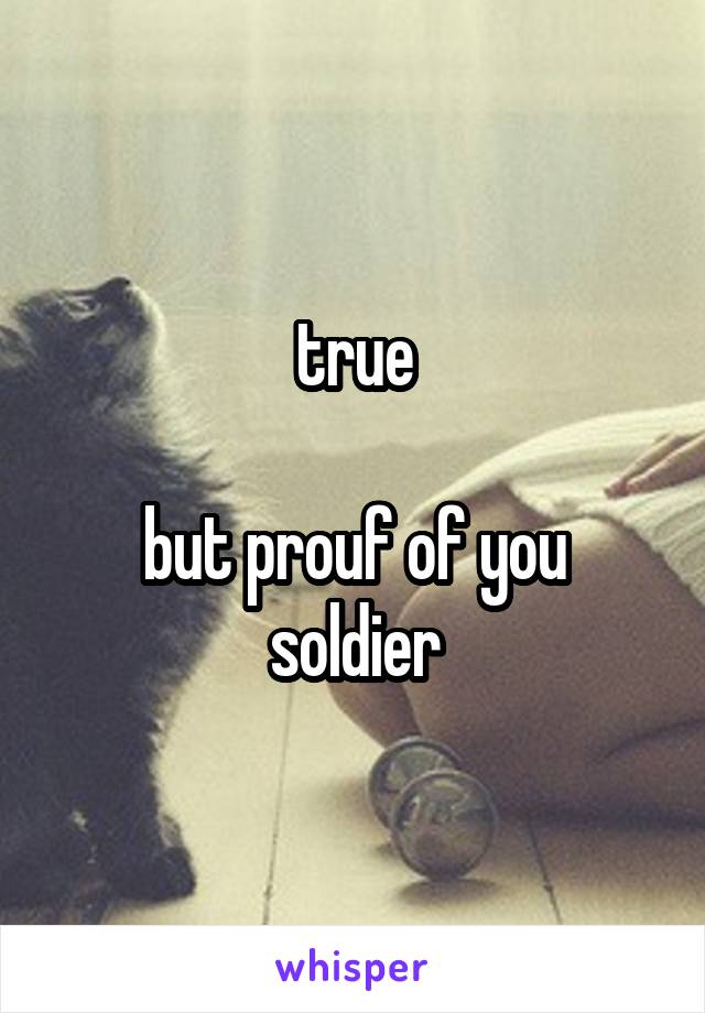 true

but prouf of you soldier