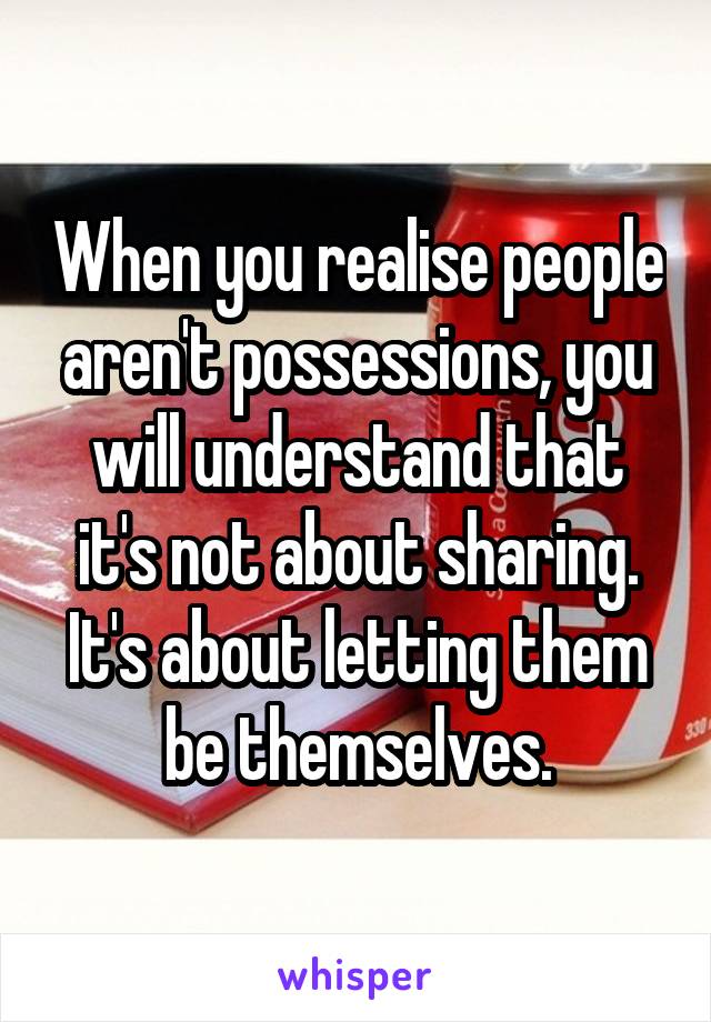 When you realise people aren't possessions, you will understand that it's not about sharing.
It's about letting them be themselves.