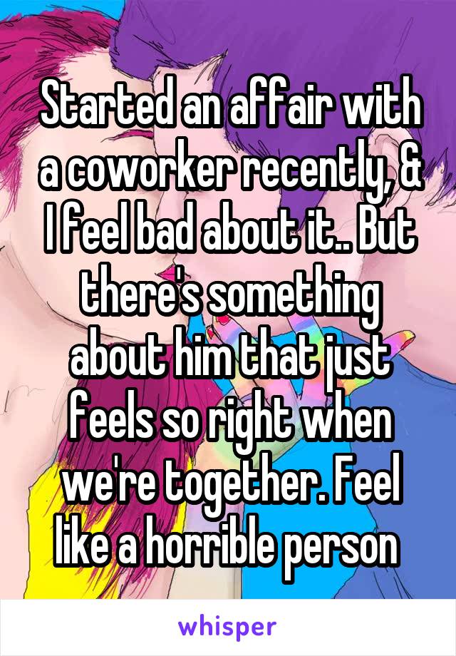 Started an affair with a coworker recently, & I feel bad about it.. But there's something about him that just feels so right when we're together. Feel like a horrible person 