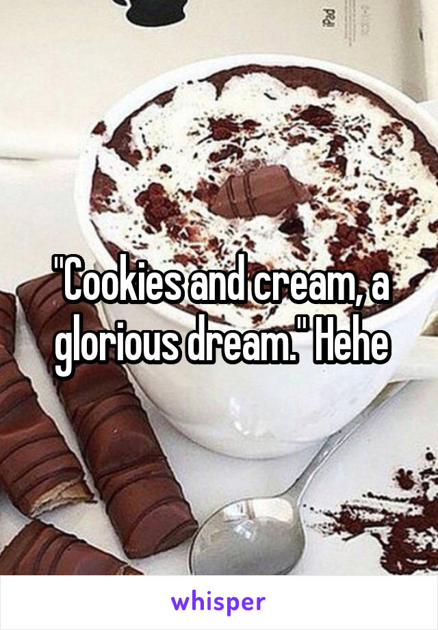 "Cookies and cream, a glorious dream." Hehe