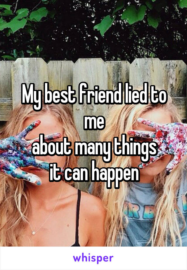 My best friend lied to me
about many things
it can happen