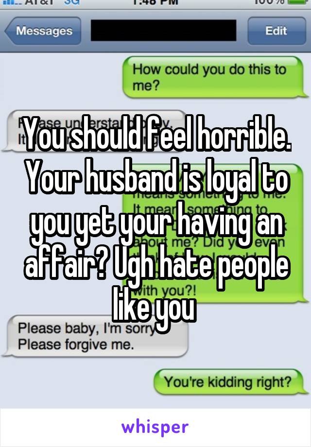 You should feel horrible. Your husband is loyal to you yet your having an affair? Ugh hate people like you 