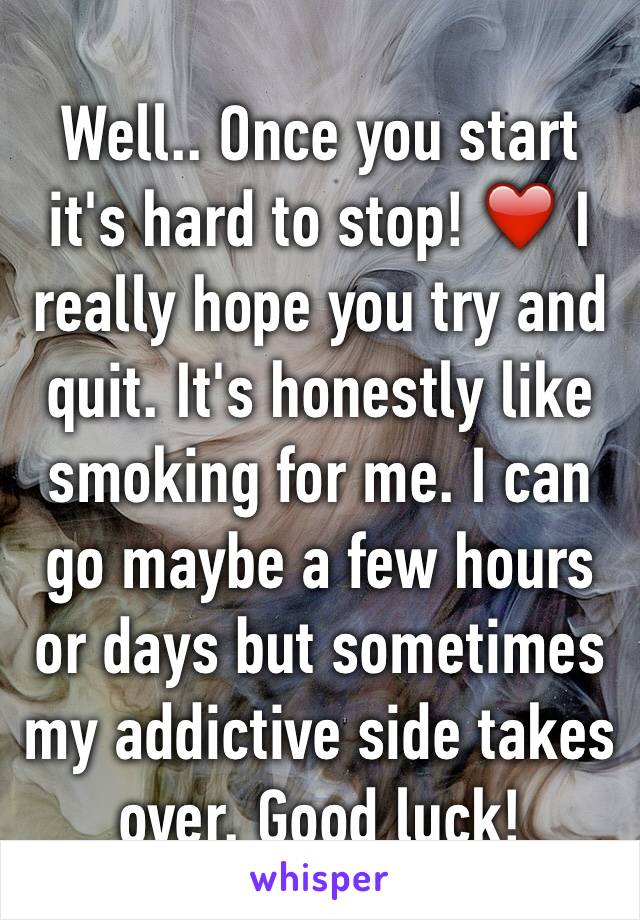 Well.. Once you start it's hard to stop! ❤️ I really hope you try and quit. It's honestly like smoking for me. I can go maybe a few hours or days but sometimes my addictive side takes over. Good luck!