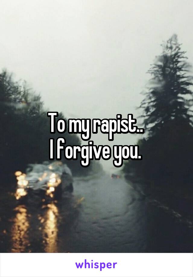 To my rapist.. 
I forgive you. 