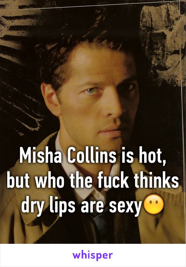 Misha Collins is hot, but who the fuck thinks dry lips are sexy😶