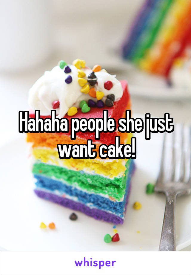 Hahaha people she just want cake!