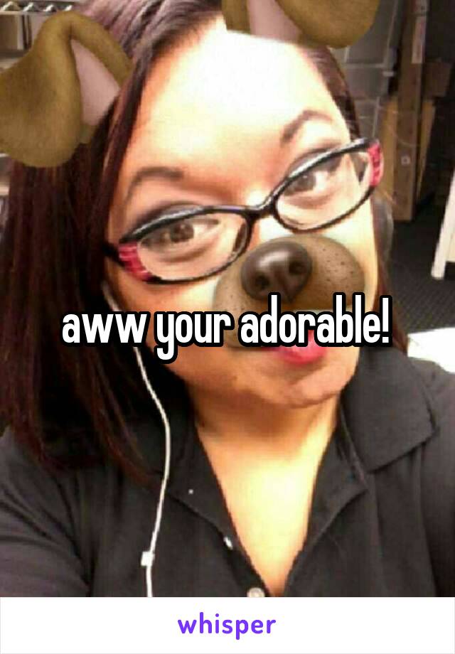 aww your adorable! 