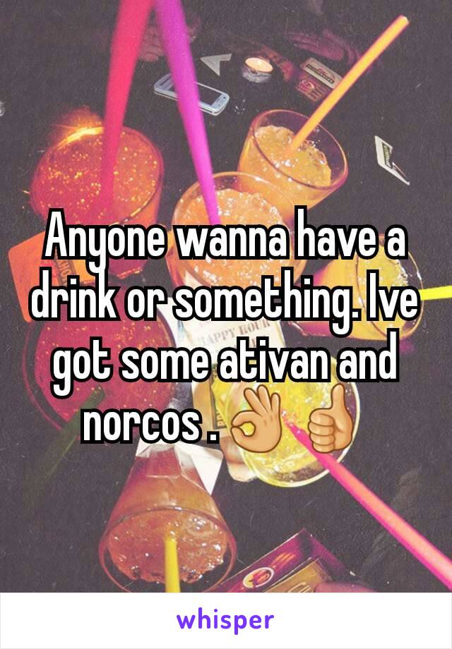 Anyone wanna have a drink or something. Ive got some ativan and norcos .👌👍