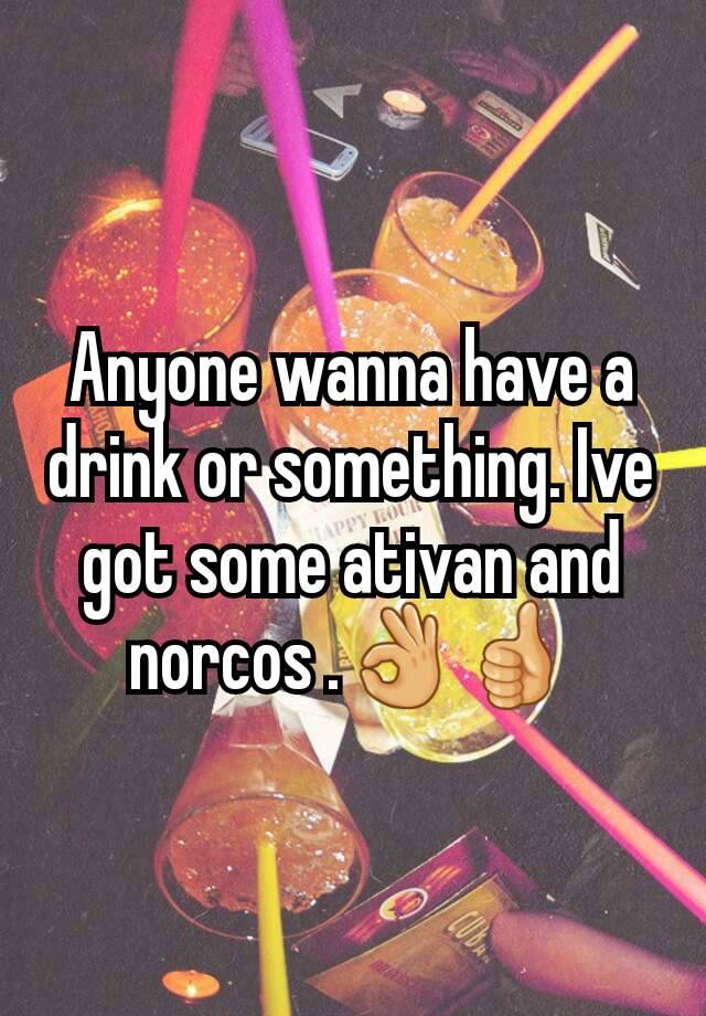 Anyone wanna have a drink or something. Ive got some ativan and norcos .👌👍