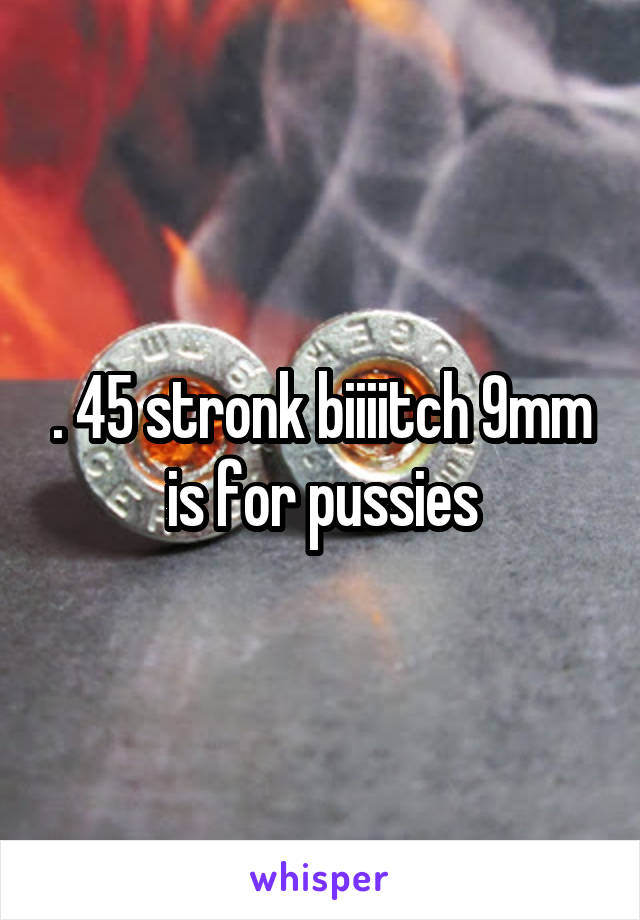 . 45 stronk biiiitch 9mm is for pussies