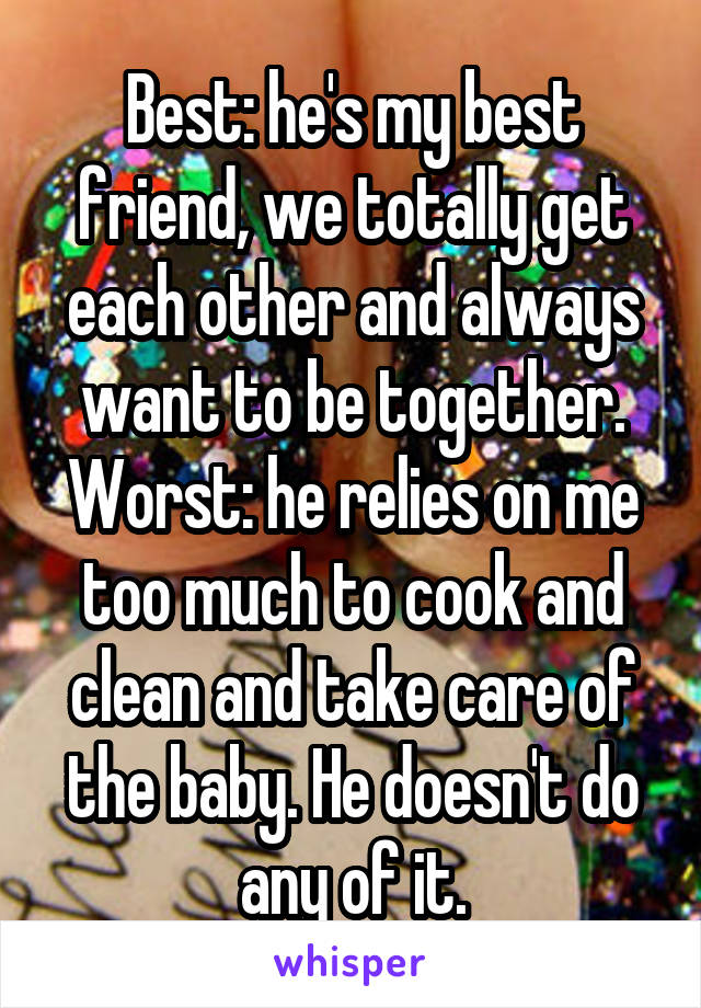 Best: he's my best friend, we totally get each other and always want to be together. Worst: he relies on me too much to cook and clean and take care of the baby. He doesn't do any of it.