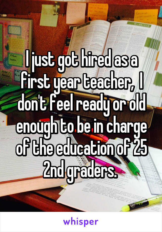 I just got hired as a first year teacher,  I don't feel ready or old enough to be in charge of the education of 25 2nd graders. 