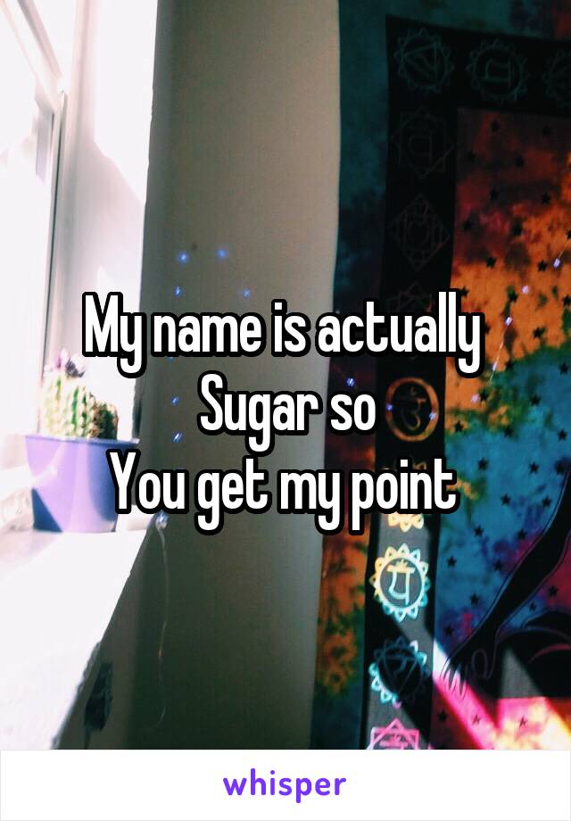 My name is actually 
Sugar so
You get my point 