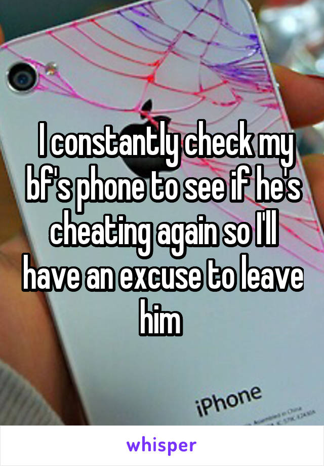  I constantly check my bf's phone to see if he's cheating again so I'll have an excuse to leave him 