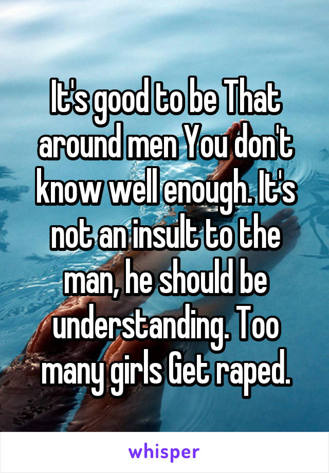 It's good to be That around men You don't know well enough. It's not an insult to the man, he should be understanding. Too many girls Get raped.