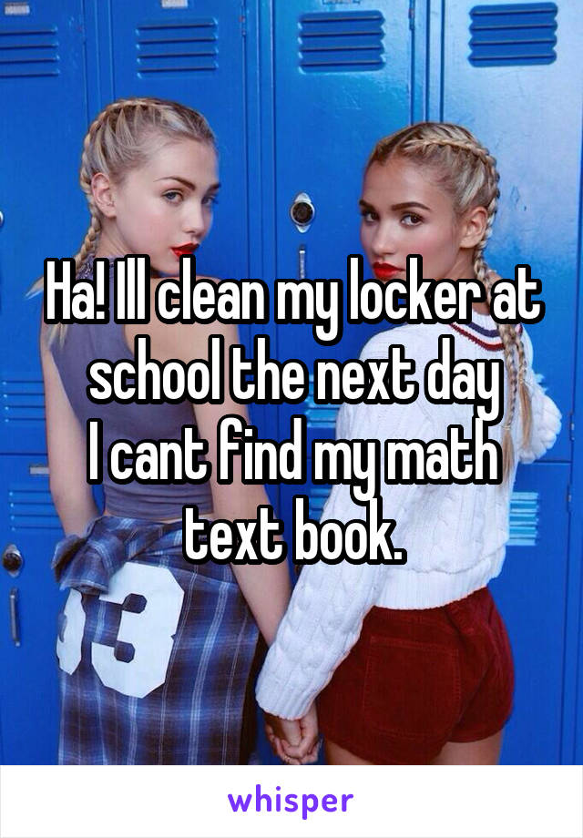 Ha! Ill clean my locker at school the next day
I cant find my math text book.