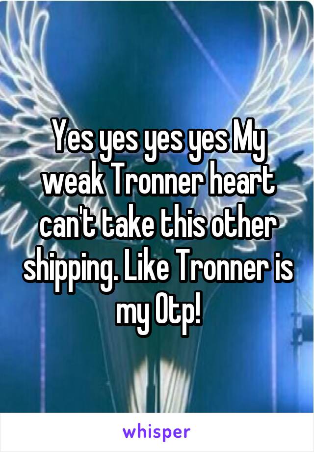 Yes yes yes yes My weak Tronner heart can't take this other shipping. Like Tronner is my Otp!