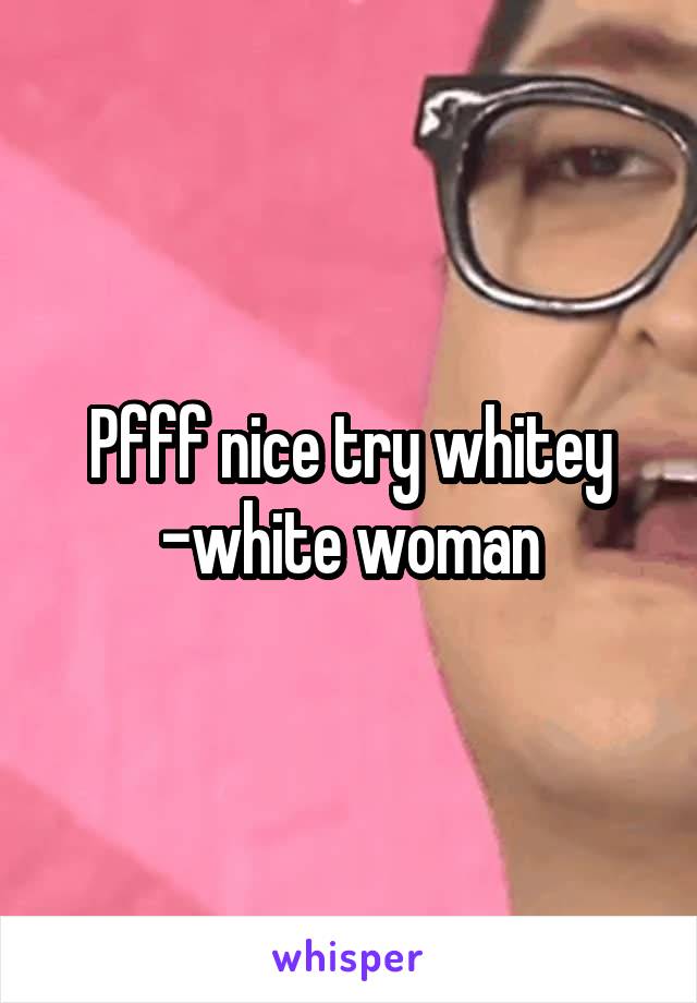 Pfff nice try whitey
-white woman