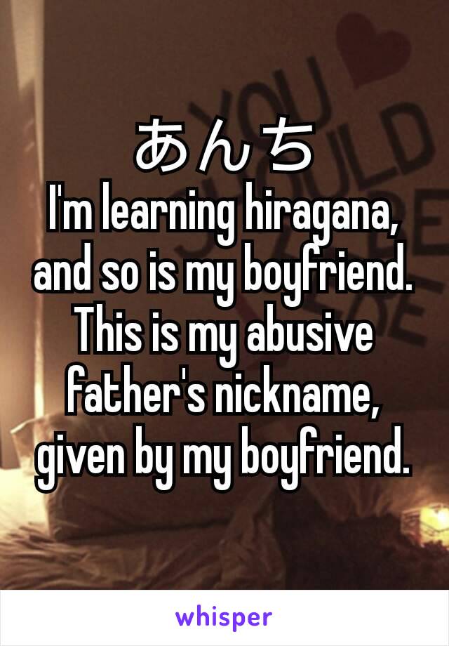 あんち
I'm learning hiragana, and so is my boyfriend. This is my abusive father's nickname, given by my boyfriend.