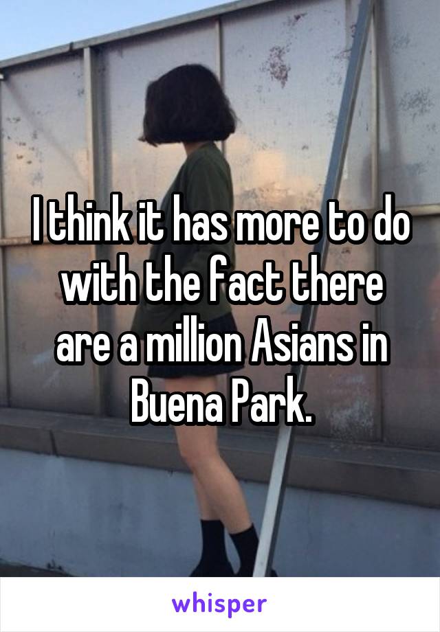 I think it has more to do with the fact there are a million Asians in Buena Park.