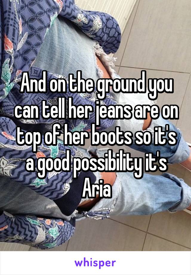 And on the ground you can tell her jeans are on top of her boots so it's a good possibility it's Aria