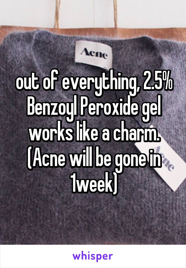 out of everything, 2.5% Benzoyl Peroxide gel works like a charm. (Acne will be gone in 1week)