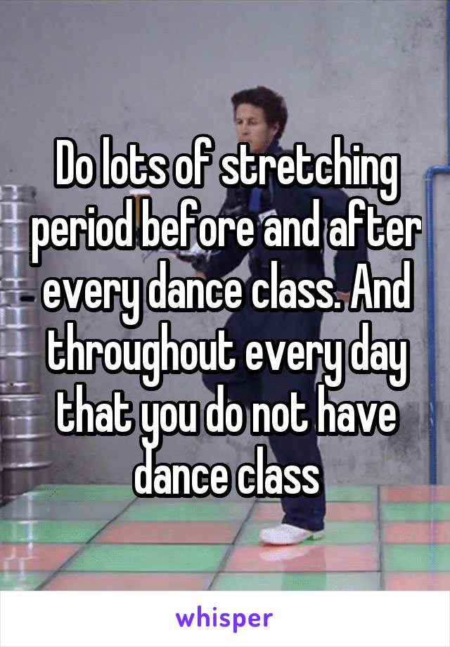 Do lots of stretching period before and after every dance class. And throughout every day that you do not have dance class