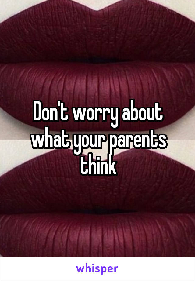 Don't worry about what your parents think