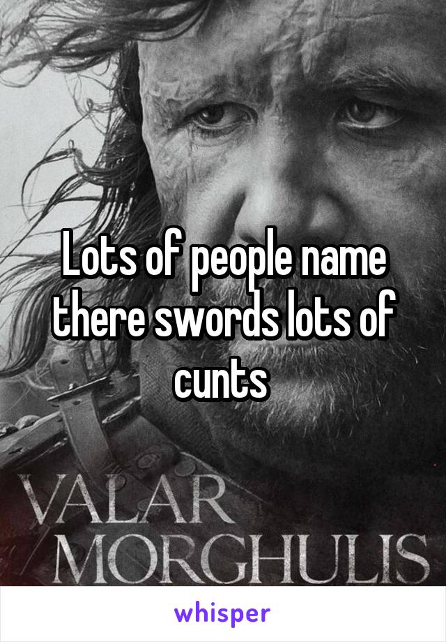 Lots of people name there swords lots of cunts 