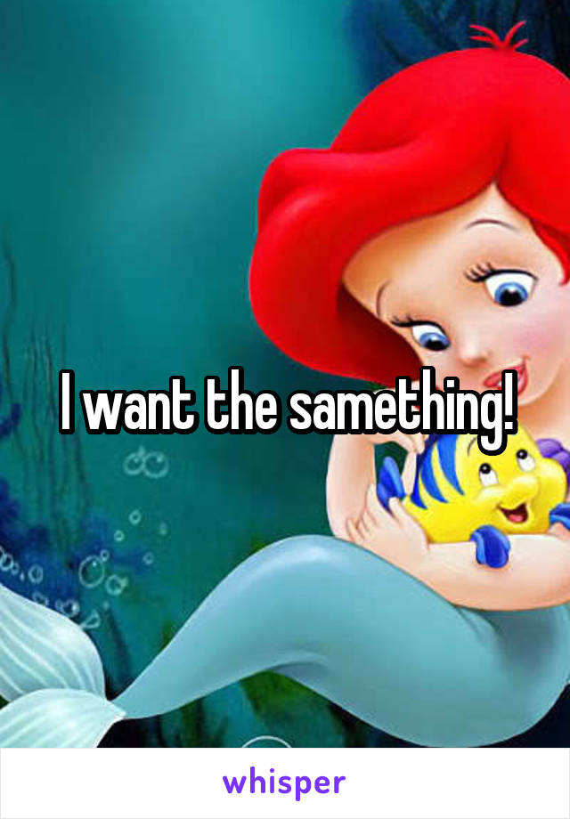 I want the samething!