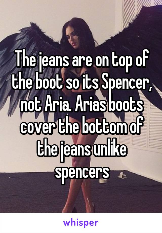 The jeans are on top of the boot so its Spencer, not Aria. Arias boots cover the bottom of the jeans unlike spencers