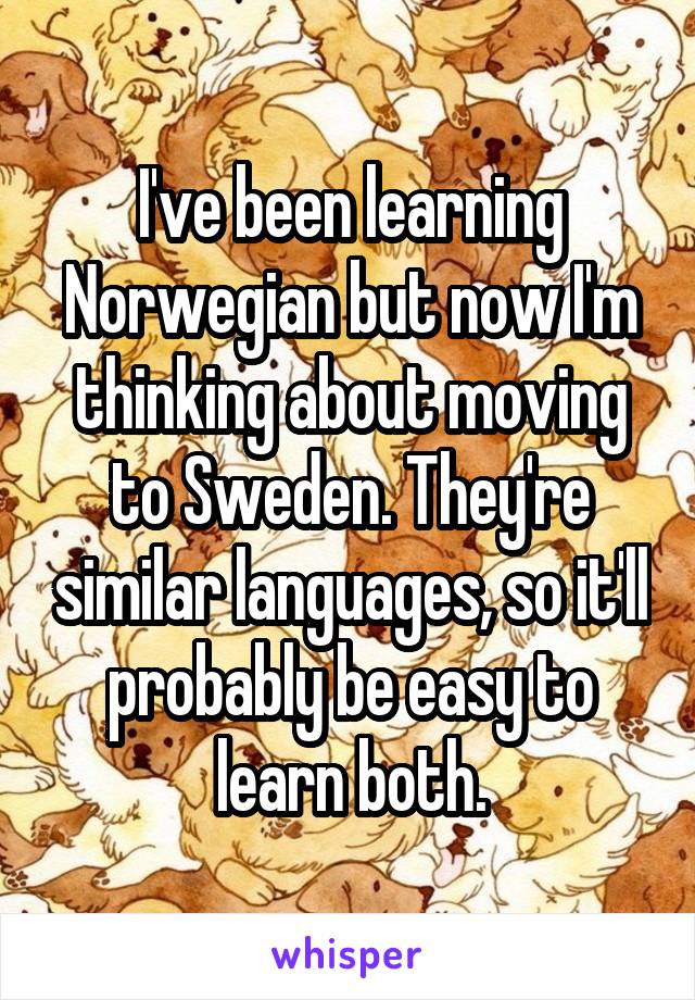 I've been learning Norwegian but now I'm thinking about moving to Sweden. They're similar languages, so it'll probably be easy to learn both.